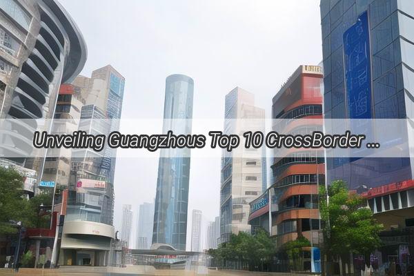 Unveiling Guangzhous Top 10 CrossBorder Ecommerce Giants Revolutionizing Global Trade